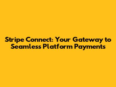 Stripe Connect: Your Gateway to Seamless Platform Payments