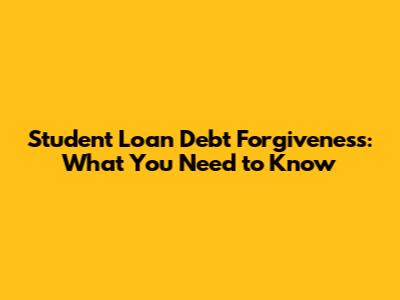 Student Loan Debt Forgiveness: What You Need to Know