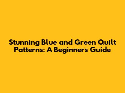 Stunning Blue and Green Quilt Patterns: A Beginner's Guide