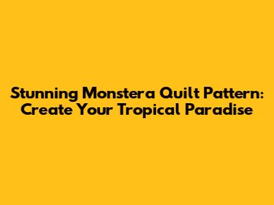 Stunning Monstera Quilt Pattern: Create Your Tropical Paradise