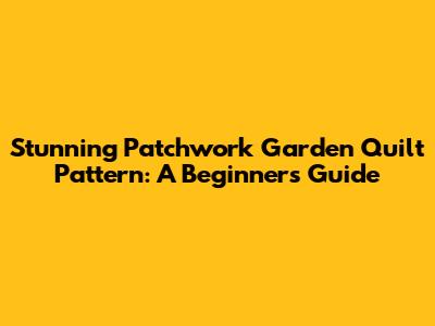 Stunning Patchwork Garden Quilt Pattern: A Beginner's Guide