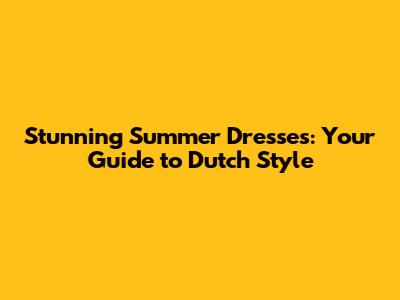 Stunning Summer Dresses: Your Guide to Dutch Style