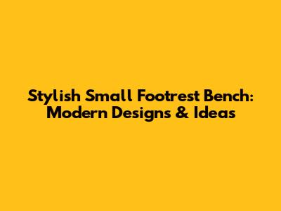 Stylish Small Footrest Bench: Modern Designs & Ideas