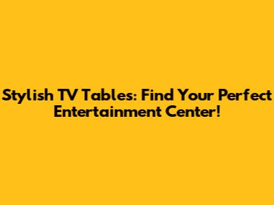 Stylish TV Tables: Find Your Perfect Entertainment Center!