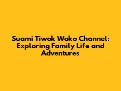 Suami Tiwok Woko Channel: Exploring Family Life and Adventures