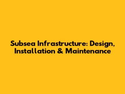 Subsea Infrastructure: Design, Installation & Maintenance