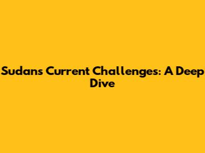 Sudan's Current Challenges: A Deep Dive
