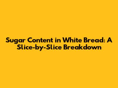 Sugar Content in White Bread: A Slice-by-Slice Breakdown