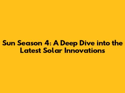 Sun Season 4: A Deep Dive into the Latest Solar Innovations