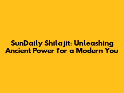 SunDaily Shilajit: Unleashing Ancient Power for a Modern You