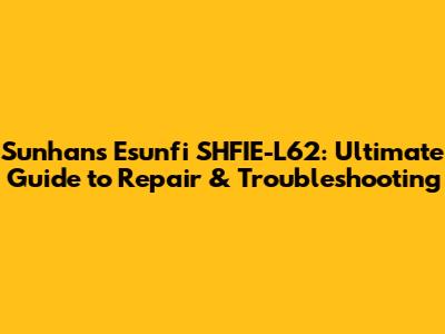Sunhans Esunfi SHFIE-L62: Ultimate Guide to Repair & Troubleshooting