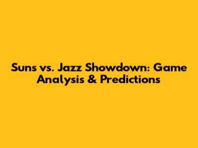 Suns vs. Jazz Showdown: Game Analysis & Predictions
