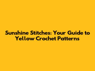 Sunshine Stitches: Your Guide to Yellow Crochet Patterns
