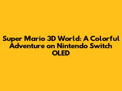 Super Mario 3D World: A Colorful Adventure on Nintendo Switch OLED
