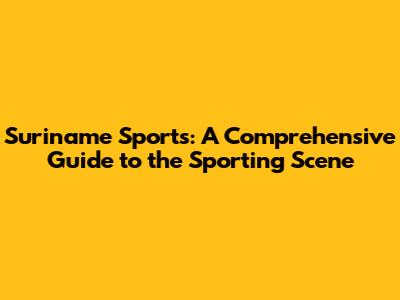 Suriname Sports: A Comprehensive Guide to the Sporting Scene