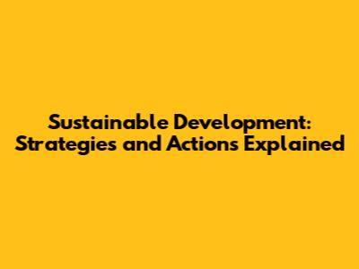 Sustainable Development: Strategies and Actions Explained