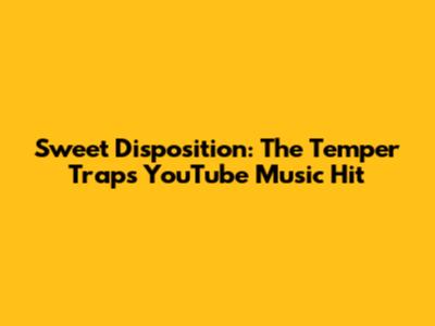 Sweet Disposition: The Temper Trap's YouTube Music Hit