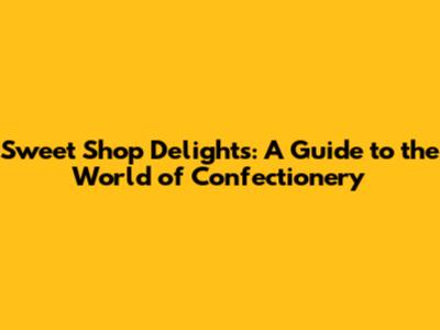 Sweet Shop Delights: A Guide to the World of Confectionery