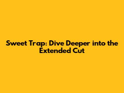 Sweet Trap: Dive Deeper into the Extended Cut