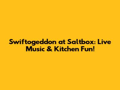 Swiftogeddon at Saltbox: Live Music & Kitchen Fun!