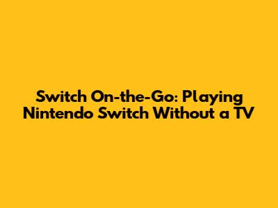 Switch On-the-Go: Playing Nintendo Switch Without a TV