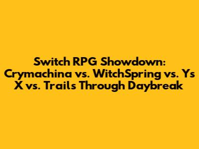 Switch RPG Showdown: Crymachina vs. WitchSpring vs. Ys X vs. Trails Through Daybreak