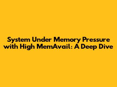 System Under Memory Pressure with High MemAvail: A Deep Dive