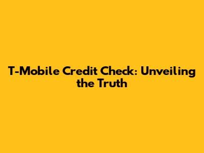 T-Mobile Credit Check: Unveiling the Truth