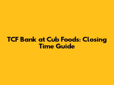 TCF Bank at Cub Foods: Closing Time Guide