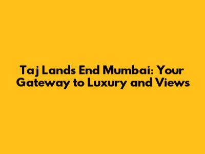 Taj Lands End Mumbai: Your Gateway to Luxury and Views