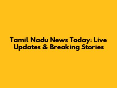 Tamil Nadu News Today: Live Updates & Breaking Stories