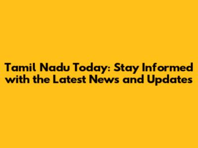 Tamil Nadu Today: Stay Informed with the Latest News and Updates