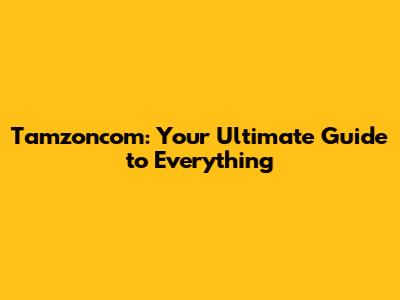 Tamzoncom: Your Ultimate Guide to Everything