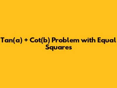 Tan(a) + Cot(b) Problem with Equal Squares