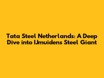 Tata Steel Netherlands: A Deep Dive into IJmuiden's Steel Giant