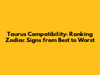 Taurus Compatibility: Ranking Zodiac Signs from Best to Worst