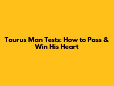 Taurus Man Tests: How to Pass & Win His Heart