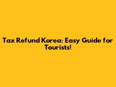 Tax Refund Korea: Easy Guide for Tourists!