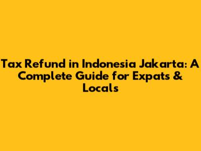 Tax Refund in Indonesia Jakarta: A Complete Guide for Expats & Locals