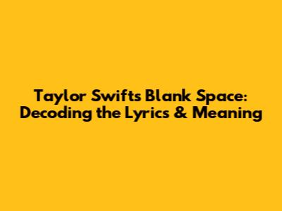 Taylor Swift's "Blank Space": Decoding the Lyrics & Meaning