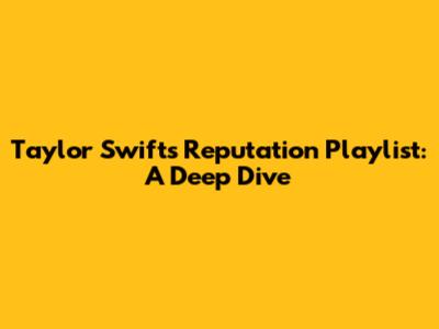 Taylor Swift's 'Reputation' Playlist: A Deep Dive