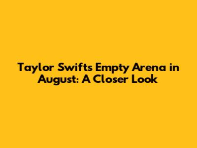 Taylor Swift's Empty Arena in August: A Closer Look