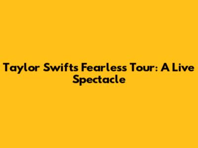 Taylor Swift's Fearless Tour: A Live Spectacle