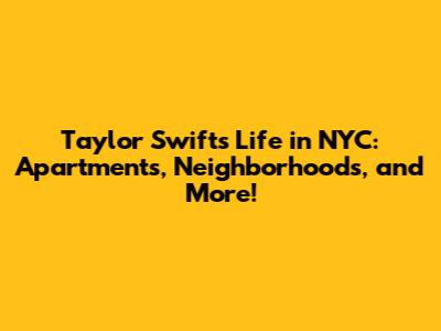 Taylor Swift's Life in NYC: Apartments, Neighborhoods, and More!