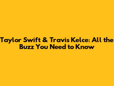 Taylor Swift & Travis Kelce: All the Buzz You Need to Know