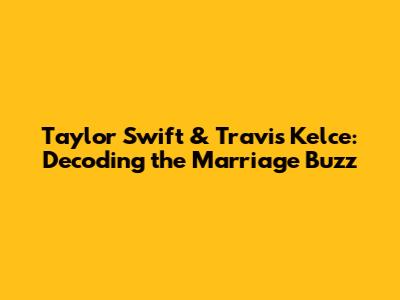 Taylor Swift & Travis Kelce: Decoding the Marriage Buzz