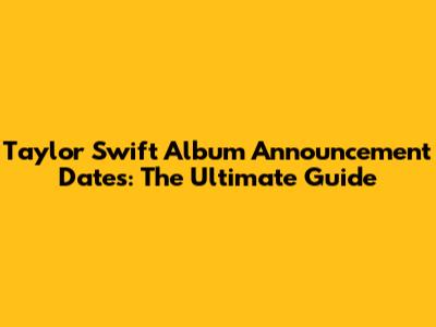 Taylor Swift Album Announcement Dates: The Ultimate Guide
