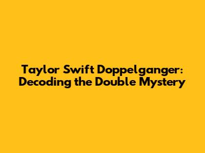 Taylor Swift Doppelganger: Decoding the Double Mystery