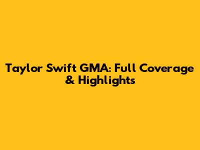 Taylor Swift GMA: Full Coverage & Highlights