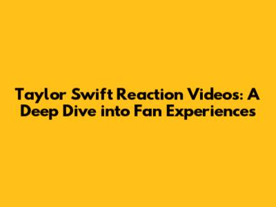 Taylor Swift Reaction Videos: A Deep Dive into Fan Experiences
